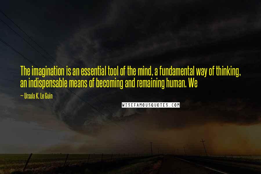 Ursula K. Le Guin Quotes: The imagination is an essential tool of the mind, a fundamental way of thinking, an indispensable means of becoming and remaining human. We