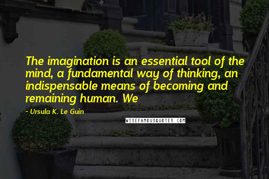 Ursula K. Le Guin Quotes: The imagination is an essential tool of the mind, a fundamental way of thinking, an indispensable means of becoming and remaining human. We
