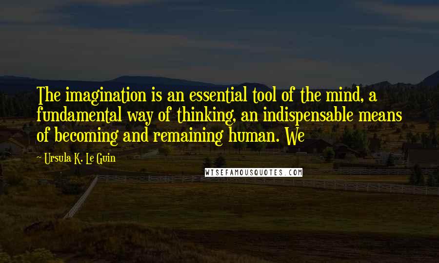 Ursula K. Le Guin Quotes: The imagination is an essential tool of the mind, a fundamental way of thinking, an indispensable means of becoming and remaining human. We