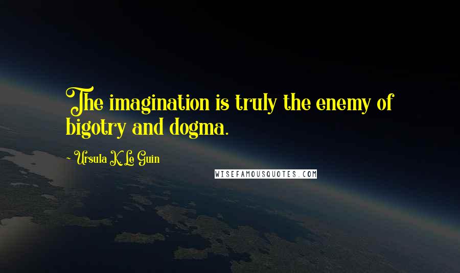 Ursula K. Le Guin Quotes: The imagination is truly the enemy of bigotry and dogma.