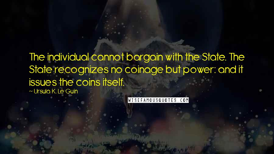 Ursula K. Le Guin Quotes: The individual cannot bargain with the State. The State recognizes no coinage but power: and it issues the coins itself.