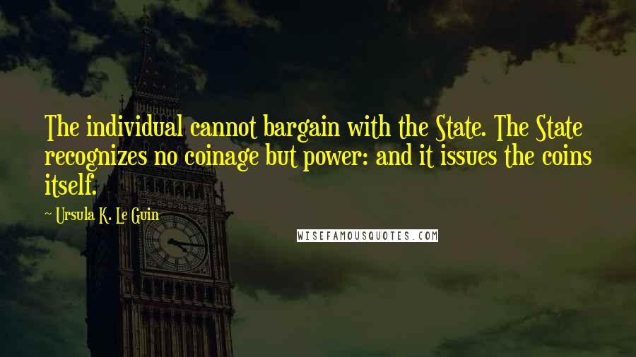 Ursula K. Le Guin Quotes: The individual cannot bargain with the State. The State recognizes no coinage but power: and it issues the coins itself.