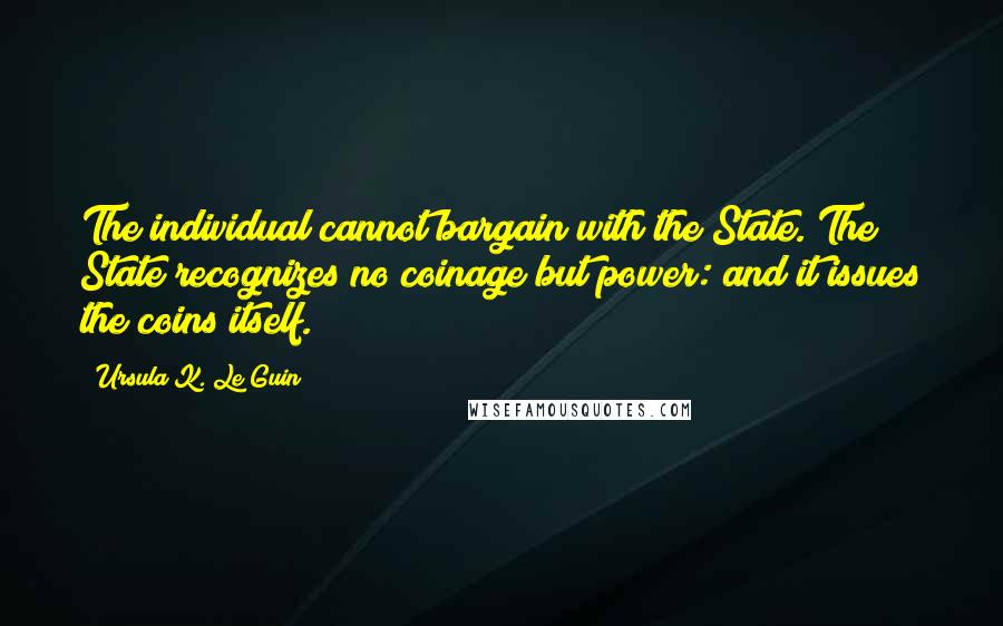 Ursula K. Le Guin Quotes: The individual cannot bargain with the State. The State recognizes no coinage but power: and it issues the coins itself.