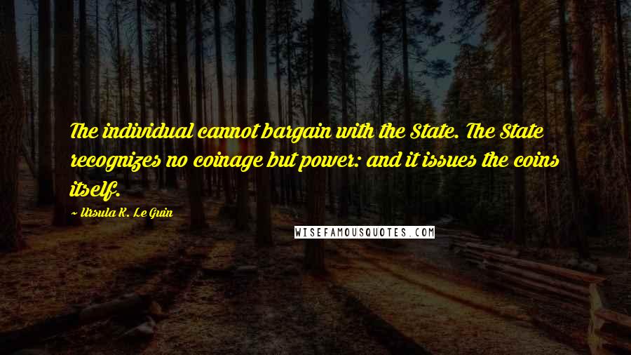 Ursula K. Le Guin Quotes: The individual cannot bargain with the State. The State recognizes no coinage but power: and it issues the coins itself.