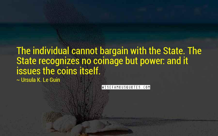Ursula K. Le Guin Quotes: The individual cannot bargain with the State. The State recognizes no coinage but power: and it issues the coins itself.