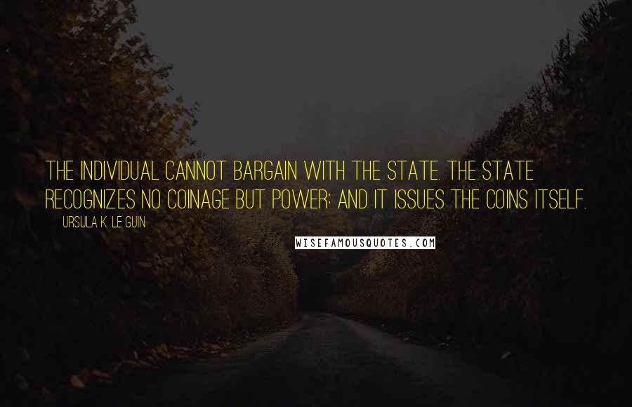 Ursula K. Le Guin Quotes: The individual cannot bargain with the State. The State recognizes no coinage but power: and it issues the coins itself.