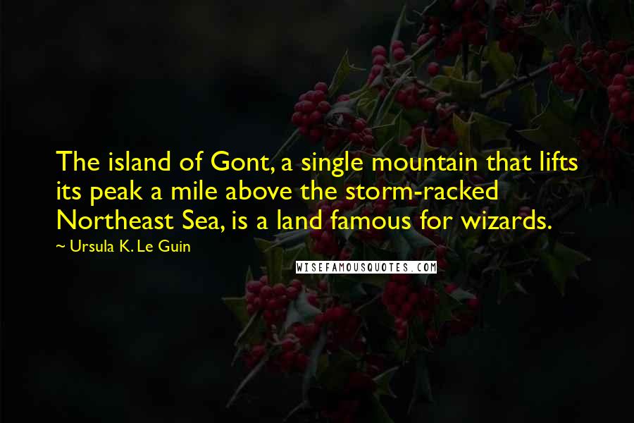 Ursula K. Le Guin Quotes: The island of Gont, a single mountain that lifts its peak a mile above the storm-racked Northeast Sea, is a land famous for wizards.