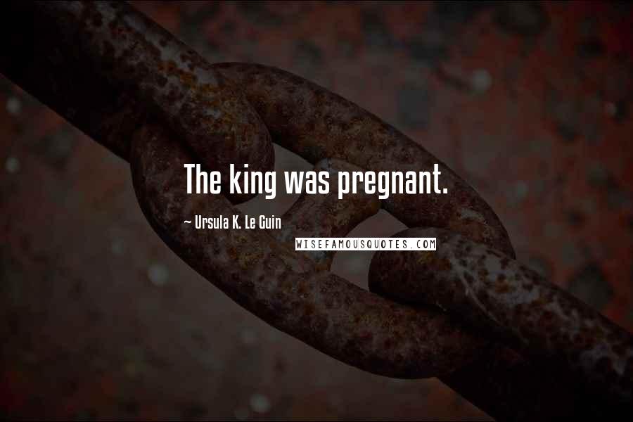 Ursula K. Le Guin Quotes: The king was pregnant.