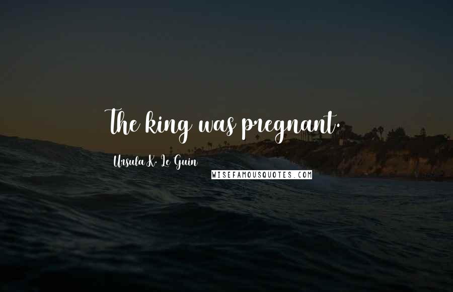 Ursula K. Le Guin Quotes: The king was pregnant.