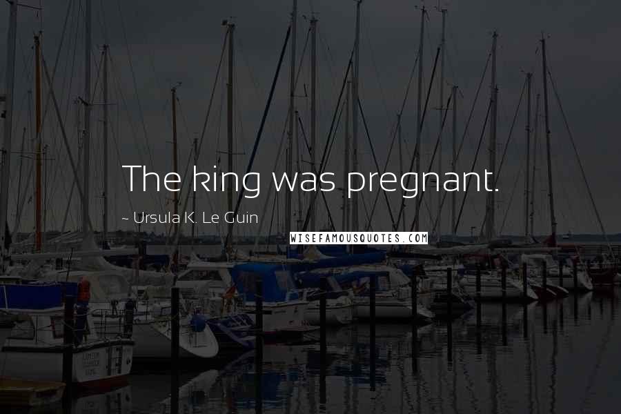 Ursula K. Le Guin Quotes: The king was pregnant.