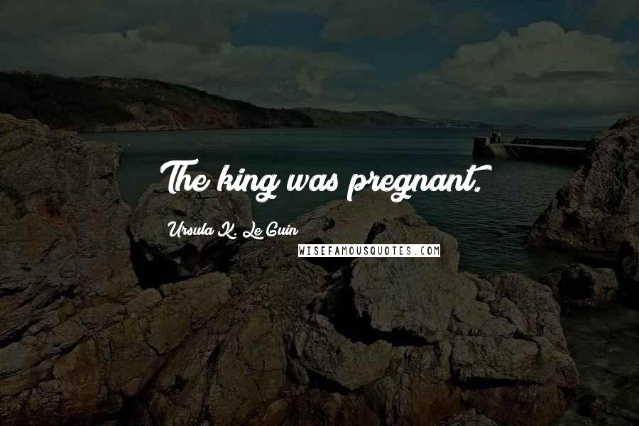 Ursula K. Le Guin Quotes: The king was pregnant.