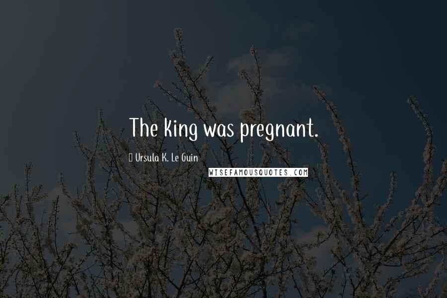 Ursula K. Le Guin Quotes: The king was pregnant.