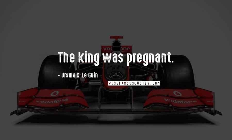 Ursula K. Le Guin Quotes: The king was pregnant.