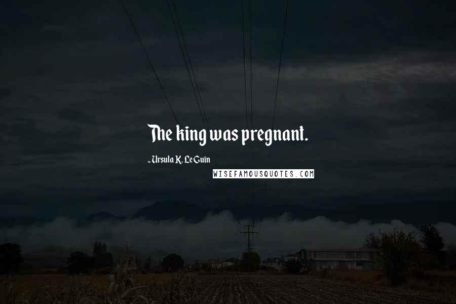 Ursula K. Le Guin Quotes: The king was pregnant.