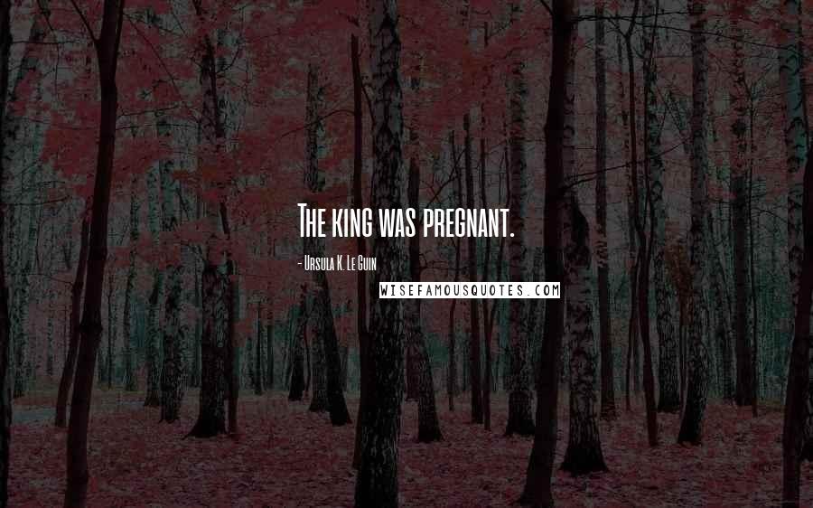 Ursula K. Le Guin Quotes: The king was pregnant.