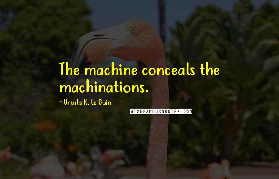 Ursula K. Le Guin Quotes: The machine conceals the machinations.