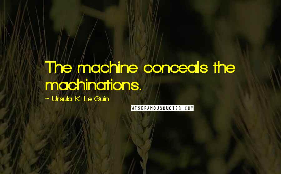 Ursula K. Le Guin Quotes: The machine conceals the machinations.