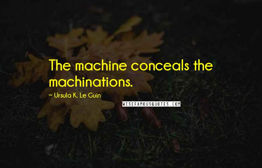 Ursula K. Le Guin Quotes: The machine conceals the machinations.