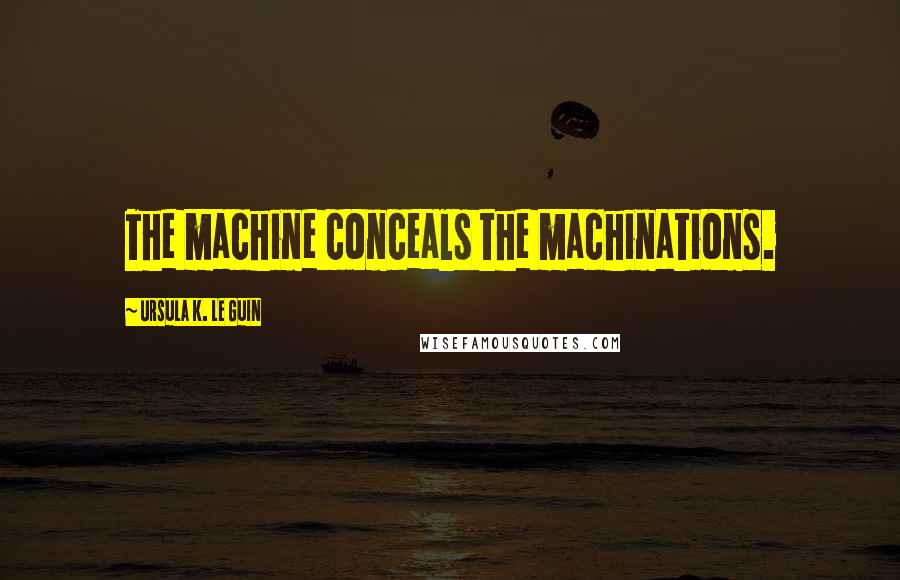 Ursula K. Le Guin Quotes: The machine conceals the machinations.