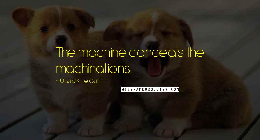 Ursula K. Le Guin Quotes: The machine conceals the machinations.