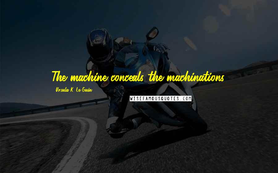 Ursula K. Le Guin Quotes: The machine conceals the machinations.