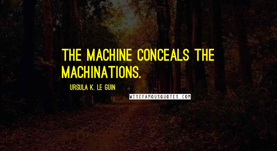 Ursula K. Le Guin Quotes: The machine conceals the machinations.