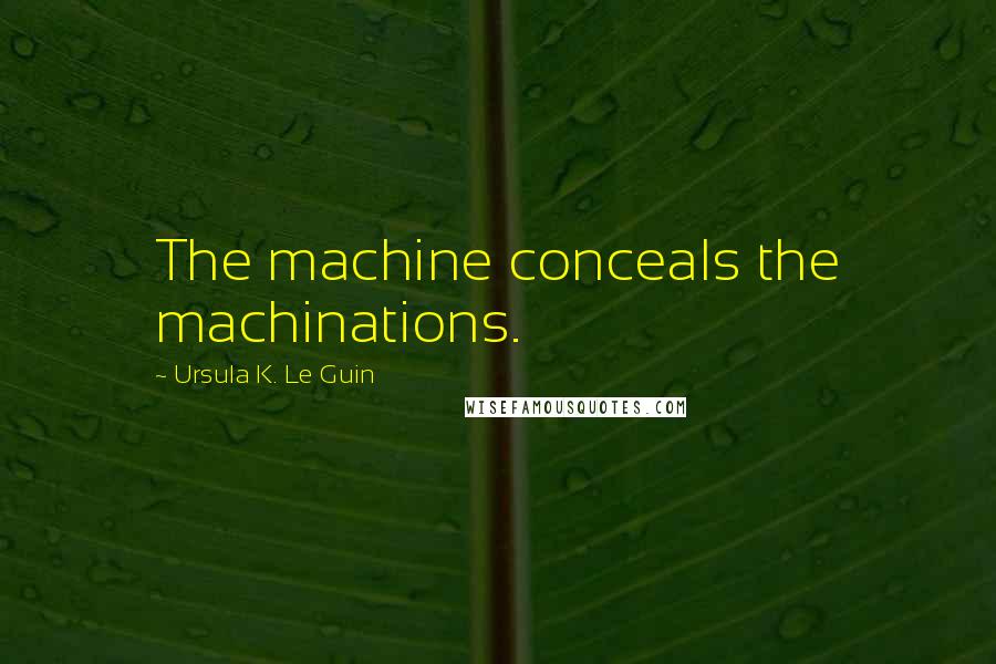 Ursula K. Le Guin Quotes: The machine conceals the machinations.