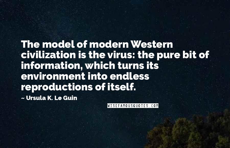 Ursula K. Le Guin Quotes: The model of modern Western civilization is the virus: the pure bit of information, which turns its environment into endless reproductions of itself.