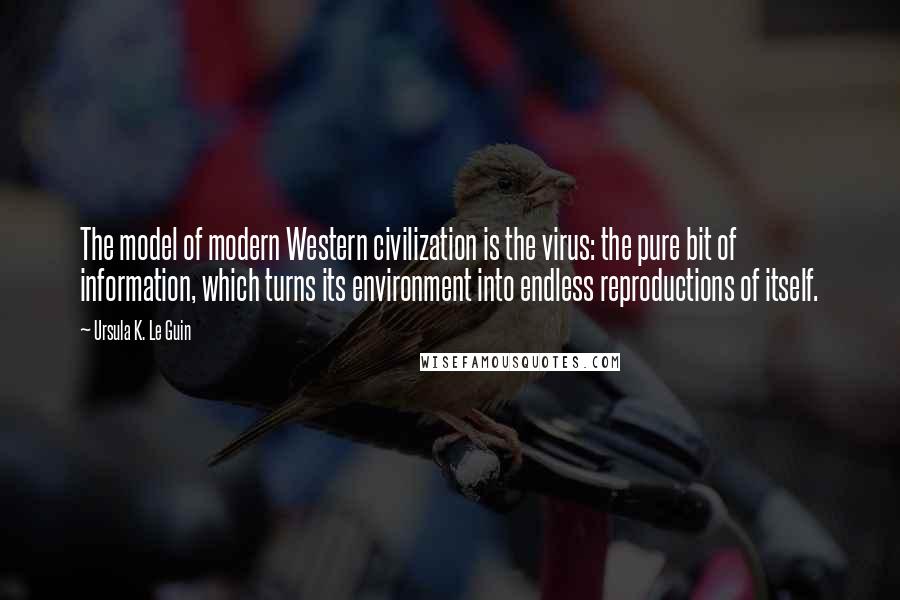 Ursula K. Le Guin Quotes: The model of modern Western civilization is the virus: the pure bit of information, which turns its environment into endless reproductions of itself.