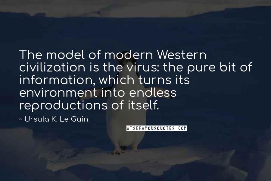 Ursula K. Le Guin Quotes: The model of modern Western civilization is the virus: the pure bit of information, which turns its environment into endless reproductions of itself.