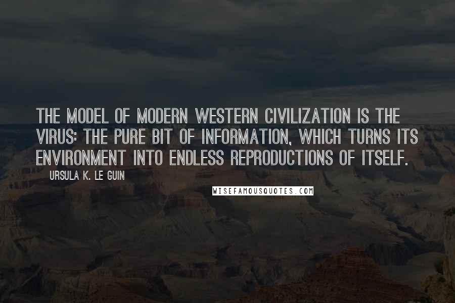 Ursula K. Le Guin Quotes: The model of modern Western civilization is the virus: the pure bit of information, which turns its environment into endless reproductions of itself.