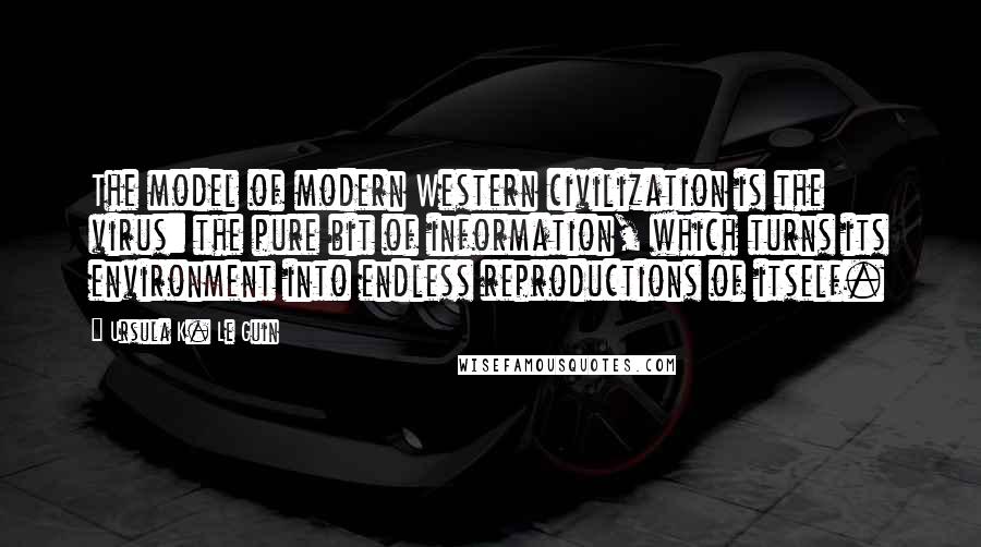 Ursula K. Le Guin Quotes: The model of modern Western civilization is the virus: the pure bit of information, which turns its environment into endless reproductions of itself.