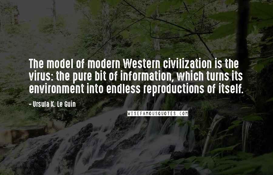 Ursula K. Le Guin Quotes: The model of modern Western civilization is the virus: the pure bit of information, which turns its environment into endless reproductions of itself.