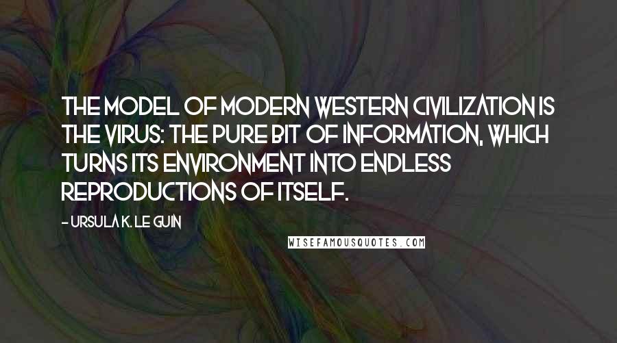 Ursula K. Le Guin Quotes: The model of modern Western civilization is the virus: the pure bit of information, which turns its environment into endless reproductions of itself.