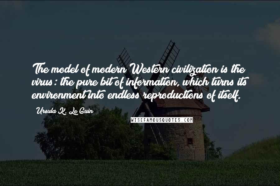 Ursula K. Le Guin Quotes: The model of modern Western civilization is the virus: the pure bit of information, which turns its environment into endless reproductions of itself.