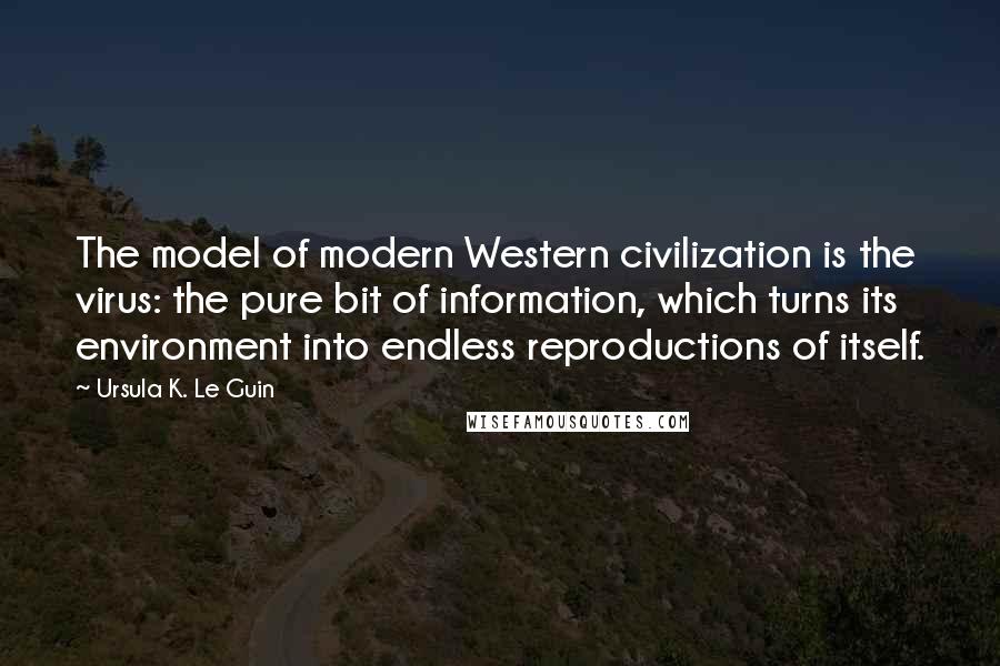 Ursula K. Le Guin Quotes: The model of modern Western civilization is the virus: the pure bit of information, which turns its environment into endless reproductions of itself.