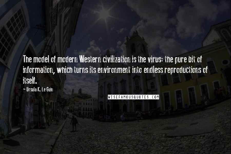 Ursula K. Le Guin Quotes: The model of modern Western civilization is the virus: the pure bit of information, which turns its environment into endless reproductions of itself.