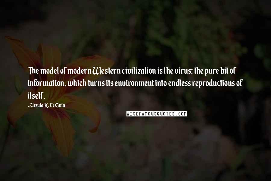 Ursula K. Le Guin Quotes: The model of modern Western civilization is the virus: the pure bit of information, which turns its environment into endless reproductions of itself.