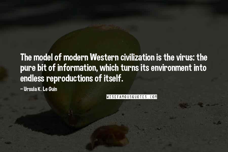 Ursula K. Le Guin Quotes: The model of modern Western civilization is the virus: the pure bit of information, which turns its environment into endless reproductions of itself.