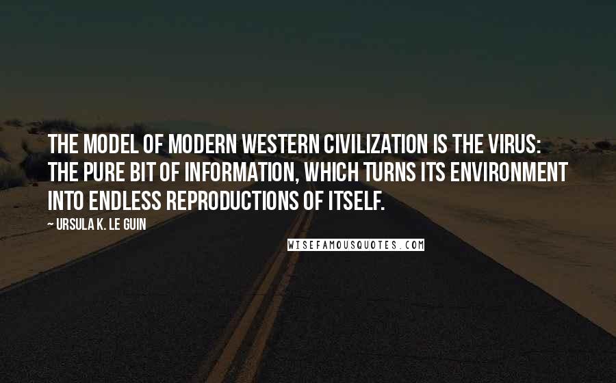 Ursula K. Le Guin Quotes: The model of modern Western civilization is the virus: the pure bit of information, which turns its environment into endless reproductions of itself.