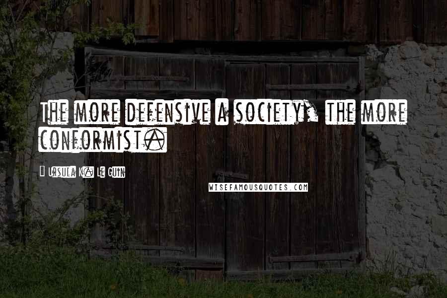 Ursula K. Le Guin Quotes: The more defensive a society, the more conformist.