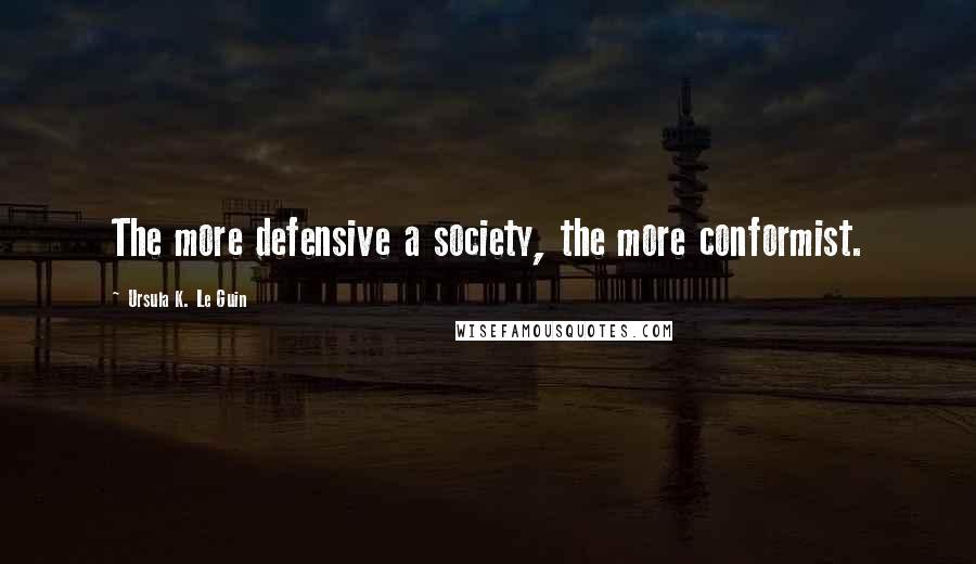 Ursula K. Le Guin Quotes: The more defensive a society, the more conformist.