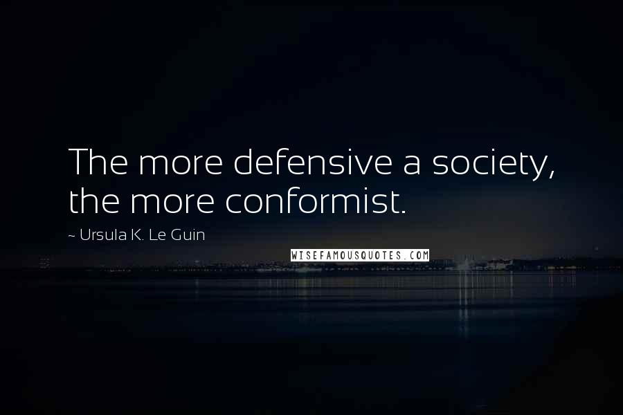 Ursula K. Le Guin Quotes: The more defensive a society, the more conformist.