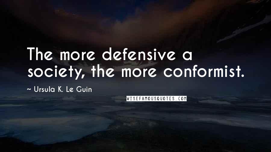 Ursula K. Le Guin Quotes: The more defensive a society, the more conformist.