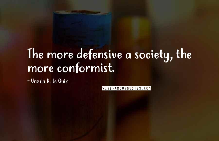 Ursula K. Le Guin Quotes: The more defensive a society, the more conformist.