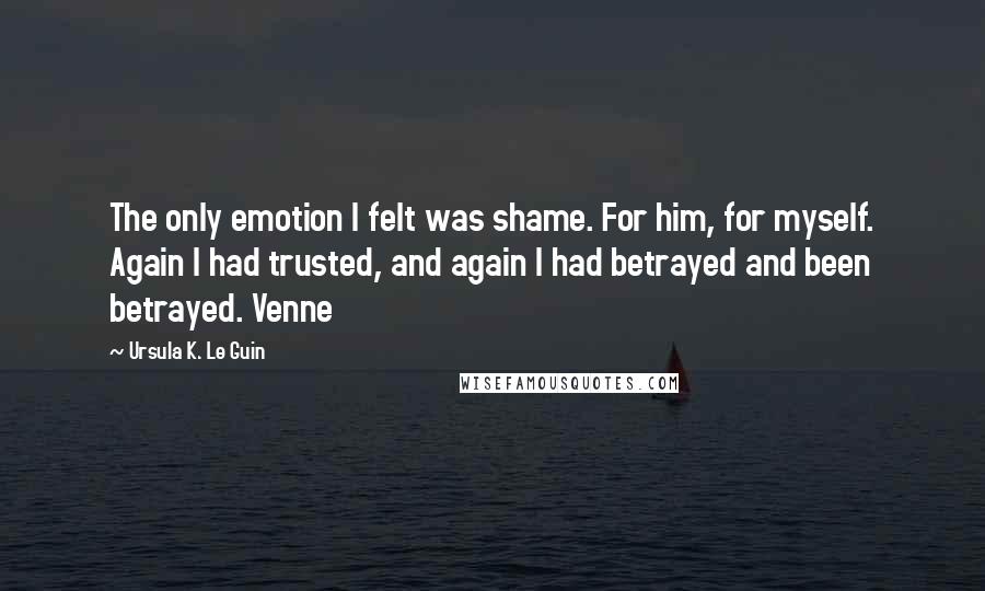 Ursula K. Le Guin Quotes: The only emotion I felt was shame. For him, for myself. Again I had trusted, and again I had betrayed and been betrayed. Venne