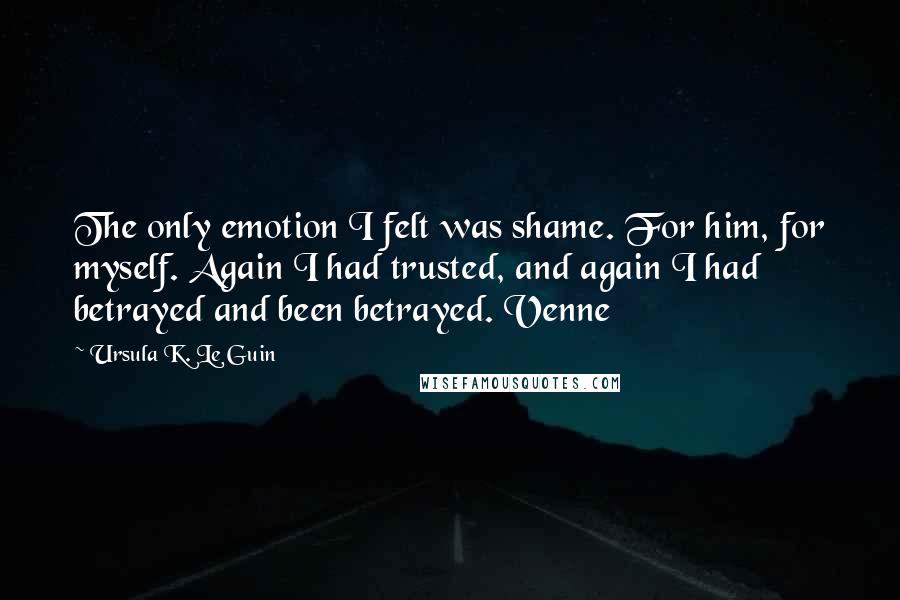 Ursula K. Le Guin Quotes: The only emotion I felt was shame. For him, for myself. Again I had trusted, and again I had betrayed and been betrayed. Venne