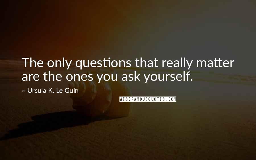 Ursula K. Le Guin Quotes: The only questions that really matter are the ones you ask yourself.