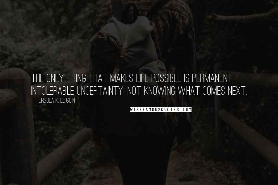 Ursula K. Le Guin Quotes: The only thing that makes life possible is permanent, intolerable uncertainty: not knowing what comes next.