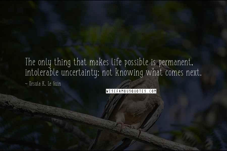 Ursula K. Le Guin Quotes: The only thing that makes life possible is permanent, intolerable uncertainty: not knowing what comes next.